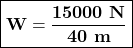 \boxed{\bold{W=\frac{15000\ N}{40\ m}}}