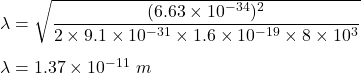\lambda=\sqrt{\dfrac{(6.63\times 10^{-34})^2}{2\times 9.1\times 10^{-31}\times 1.6\times 10^{-19}\times 8\times 10^3}}\\\\\lambda=1.37\times 10^{-11}\ m