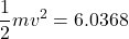 \displaystyle \frac{1}{2}mv^2=6.0368