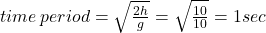 time \: period =  \sqrt{ \frac{2h}{g} }  =  \sqrt{ \frac{10}{10} }  = 1sec