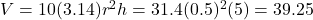 V = 10(3.14)r^2h = 31.4(0.5)^2(5) = 39.25
