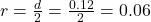 r =  \frac{d}{2} =  \frac{0.12}{2}  = 0.06