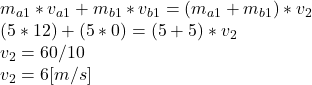 m_{a1}*v_{a1}+m_{b1}*v_{b1}= (m_{a1}+m_{b1})*v_{2}\\(5*12) + (5*0) = (5+5)*v_{2}\\v_{2}=60/10\\v_{2}=6[m/s]
