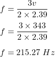 f=\dfrac{3v}{2\times 2.39}\\\\f=\dfrac{3\times 343}{2\times 2.39}\\\\f=215.27\ Hz