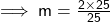 \sf \implies m =  \frac{2 \times  \cancel{25}}{ \cancel{25}} 