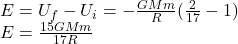 E=U_f-U_i =-\frac{GMm}{R}(\frac{2}{17}-1)\\E = \frac{15GMm}{17R}