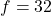 f = 32