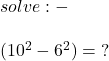 solve : - \\ \\ (10 {}^{2} - 6 {}^{2} ) = {?}