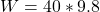 W =  40 * 9.8