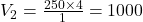 V_2 =  \frac{250 \times 4}{1}  = 1000 \\ 