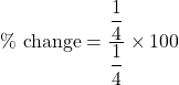 \%\text{ change}=\dfrac{\dfrac{1}{4}}{\dfrac{1}{4}}\times 100