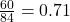 \frac{60}{84} =0.71