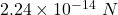 2.24\times 10^{-14}\ N