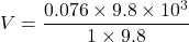 V= \dfrac{0.076\times 9.8\times10^3}{1\times9.8}