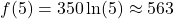 f(5)=350 \ln (5) \approx 563