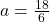 a =  \frac{18}{6} 