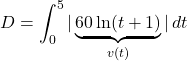 \displaystyle D=\int_0^5 |\underbrace{60\ln(t+1)}_{v(t)}|\, dt