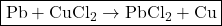   \boxed{\mathrm{Pb + CuCl_2  \rightarrow PbCl_2 + Cu}}