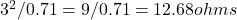 3^2 / 0.71 = 9 / 0.71 = 12.68 ohms