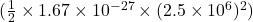 (\frac{1}{2} \times 1.67 \times 10^{-27} \times (2.5 \times 10^{6})^{2})