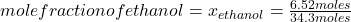 mole fraction of ethanol=x_{ethanol} =\frac{6.52 moles}{34.3 moles}