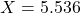 X = 5.536