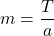 m=\dfrac{T}{a}