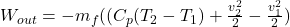 W_{out}= -m_{f}((C_{p}(T_{2}-T_{1}) + \frac{v_{2}^{2}}{2} - \frac{v_{1}^{2}}{2})
