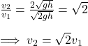 \frac{v_2}{v_1}=\frac{2\sqrt{gh} }{\sqrt{2gh}}=\sqrt{2}\\   \\\implies v_2=\sqrt{2}v_1