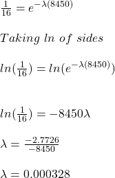 \frac{1}{16} = e^{-\lambda(8450)}  \\\\Taking\ ln\ of \both \  sides\\\\ln(\frac{1}{16} ) =  ln(e^{-\lambda(8450)})  \\\\\\ln (\frac{1}{16} )  = -8450 \lambda\\\\\lambda = \frac{-2.7726}{-8450}\\ \\\lambda = 0.000328