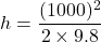 h=\dfrac{(1000)^2}{2\times9.8}