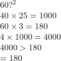 60 {?}^{2}   \\ 40 \times 25 = 1000   \\ 60 \times 3 = 180 \\ 4 \times 1000 = 4000 \\ 4000 > 180 \\  = 180