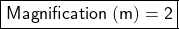  \boxed{\sf Magnification \ (m) = 2} 