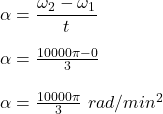 \alpha =\dfrac{\omega_2-\omega_1}{t}\\\\\alpha =\frac{10000\pi-0}{3}\\\\\alpha=\frac{10000\pi}{3}\ rad/min^2