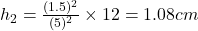 h_2=\frac{(1.5)^2}{(5)^2}\times 12=1.08 cm