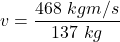 v = \dfrac{468\  kg m/s }{137 \ kg}
