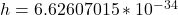 h=6.62607015 * 10^{-34}
