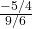 \frac{-5/4}{9/6}