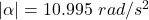 |\alpha |=10.995\ rad/s^2