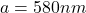 a = 580 nm