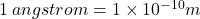 1 \:  angstrom = 1 \times  {10}^{ - 10} m