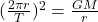 (\frac{2\pi r}{T})^{2} = \frac{GM}{r}