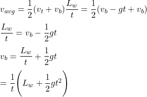 v_{avg} = \dfrac{1}{2} (v_t + v_b)\dfrac{L_w}{t}= \dfrac{1}{2}(v_b - gt +v_b) \\ \\\dfrac{L_w}{t} = v_b  - \dfrac{1}{2}gt \\  \\ v_b = \dfrac{L_w}{t }+ \dfrac{1}{2} gt\\ \\ = \dfrac{1}{t} \Bigg(L_w + \dfrac{1}{2}gt^2 \Bigg) \\ \\