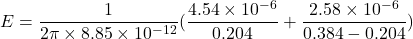 E=\dfrac{1}{2\pi\times8.85\times10^{-12}}(\dfrac{4.54\times10^{-6}}{0.204}+\dfrac{2.58\times10^{-6}}{0.384-0.204})
