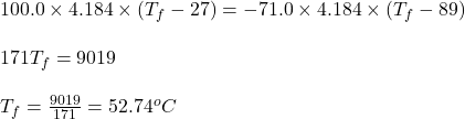 100.0\times 4.184\times (T_f-27)=-71.0\times 4.184\times (T_f-89)\\\\171T_f=9019\\\\T_f=\frac{9019}{171}=52.74^oC