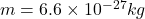 m=6.6\times 10^{-27}kg