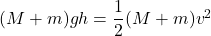 (M+ m)gh = \dfrac{1}{2}(M+m)v^2